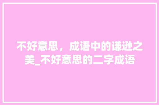 不好意思，成语中的谦逊之美_不好意思的二字成语