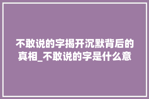 不敢说的字揭开沉默背后的真相_不敢说的字是什么意思呀