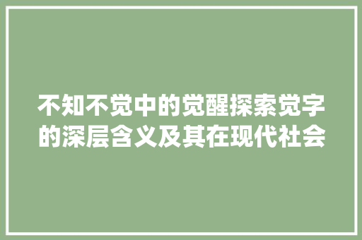 不知不觉中的觉醒探索觉字的深层含义及其在现代社会的价值_不知不觉的觉字什么意思