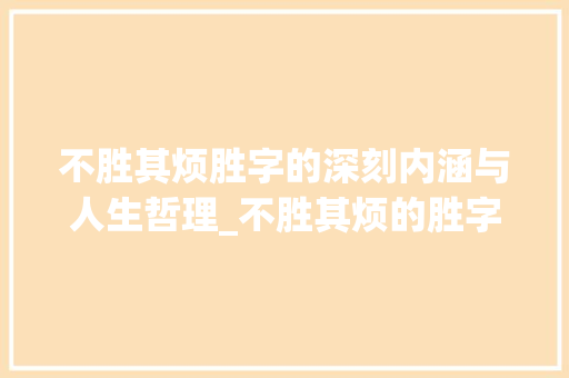 不胜其烦胜字的深刻内涵与人生哲理_不胜其烦的胜字的意思是