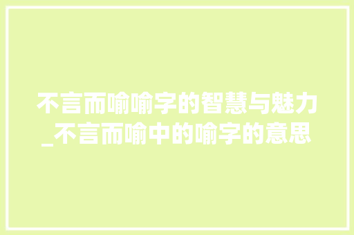 不言而喻喻字的智慧与魅力_不言而喻中的喻字的意思