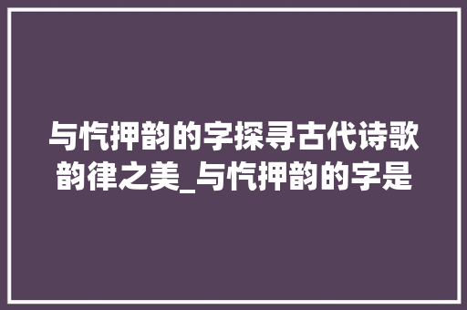 与忾押韵的字探寻古代诗歌韵律之美_与忾押韵的字是什么意思