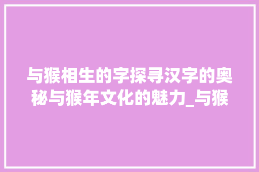 与猴相生的字探寻汉字的奥秘与猴年文化的魅力_与猴相生的字是什么意思