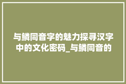 与鳞同音字的魅力探寻汉字中的文化密码_与鳞同音的字是什么意思