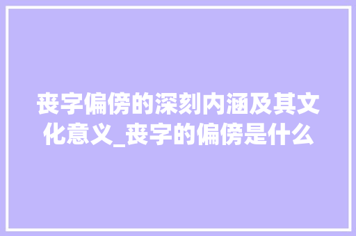丧字偏傍的深刻内涵及其文化意义_丧字的偏傍是什么意思