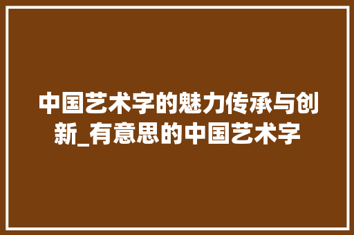 中国艺术字的魅力传承与创新_有意思的中国艺术字