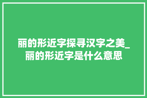 丽的形近字探寻汉字之美_丽的形近字是什么意思 采访稿