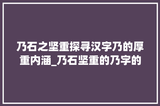 乃石之坚重探寻汉字乃的厚重内涵_乃石坚重的乃字的意思 工作报告