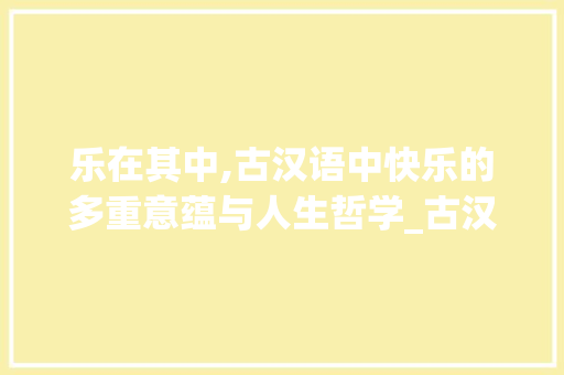 乐在其中,古汉语中快乐的多重意蕴与人生哲学_古汉语意思为快乐的字