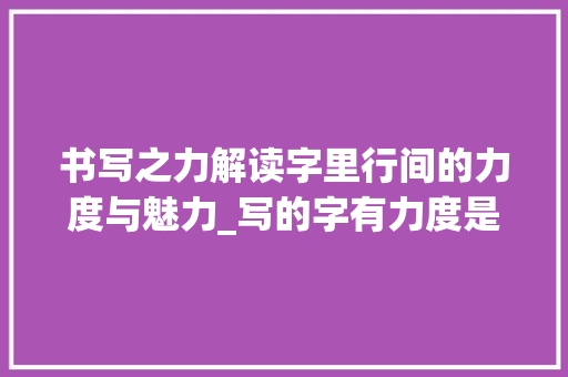 书写之力解读字里行间的力度与魅力_写的字有力度是什么意思