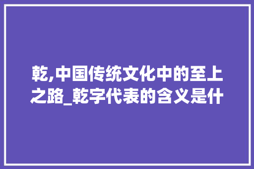 乾,中国传统文化中的至上之路_乾字代表的含义是什么意思