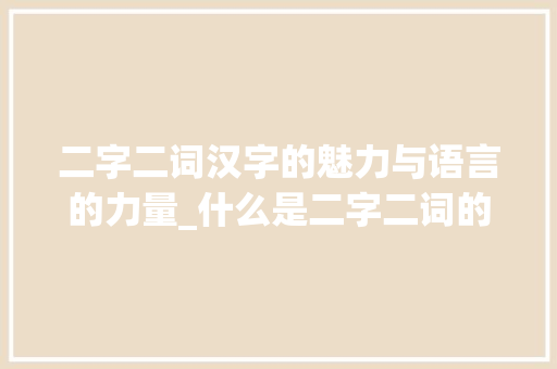 二字二词汉字的魅力与语言的力量_什么是二字二词的意思呢