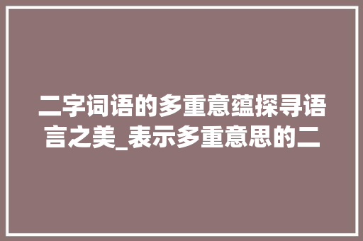 二字词语的多重意蕴探寻语言之美_表示多重意思的二字词语