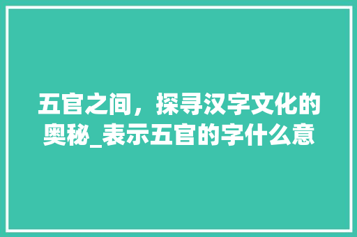 五官之间，探寻汉字文化的奥秘_表示五官的字什么意思