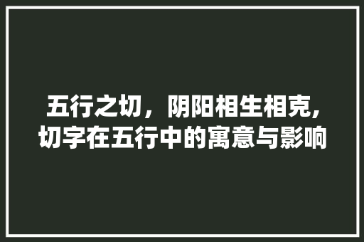 五行之切，阴阳相生相克,切字在五行中的寓意与影响_切字在五行中的意思