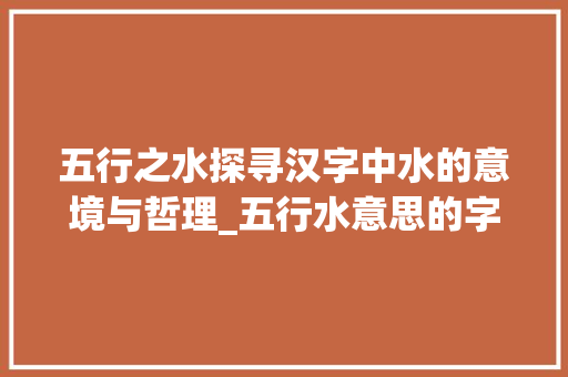 五行之水探寻汉字中水的意境与哲理_五行水意思的字有哪些