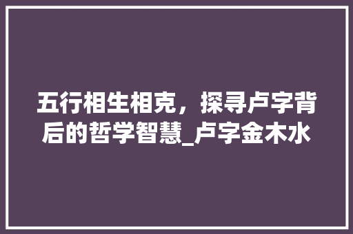 五行相生相克，探寻卢字背后的哲学智慧_卢字金木水火土的意思