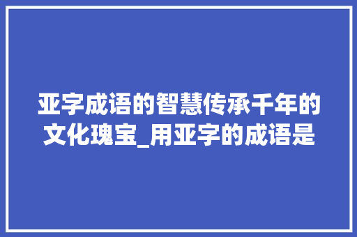 亚字成语的智慧传承千年的文化瑰宝_用亚字的成语是什么意思 生活感悟