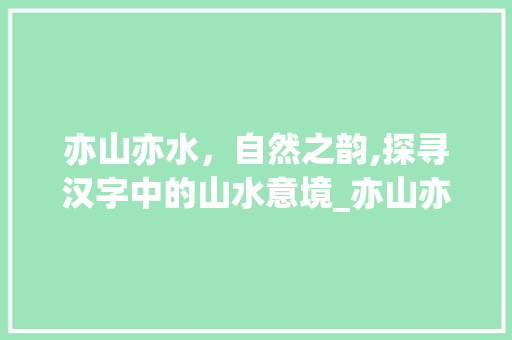 亦山亦水，自然之韵,探寻汉字中的山水意境_亦山亦水的意思是什么字
