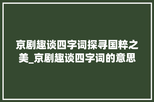 京剧趣谈四字词探寻国粹之美_京剧趣谈四字词的意思 生活随笔