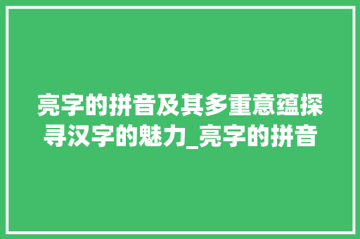 亮字的拼音及其多重意蕴探寻汉字的魅力_亮字的拼音是什么意思啊 生活随笔