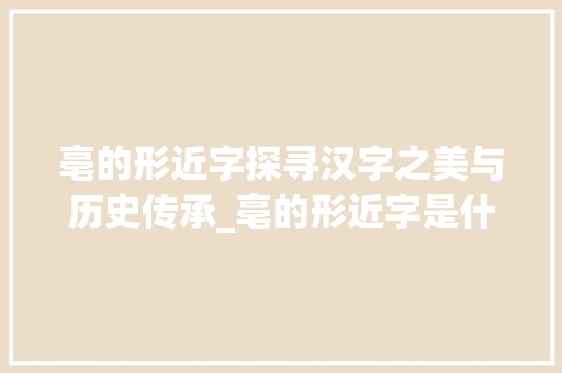 亳的形近字探寻汉字之美与历史传承_亳的形近字是什么意思