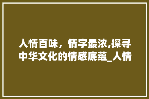 人情百味，情字最浓,探寻中华文化的情感底蕴_人情百味情字最浓的意思 生活随笔