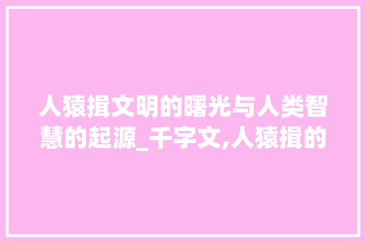 人猿揖文明的曙光与人类智慧的起源_千字文,人猿揖的意思