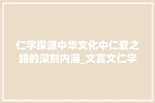 仁字探源中华文化中仁爱之路的深刻内涵_文言文仁字的意思解释大全