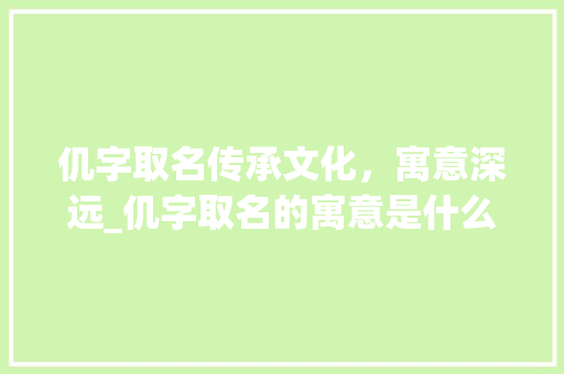 仉字取名传承文化，寓意深远_仉字取名的寓意是什么意思