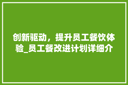 创新驱动，提升员工餐饮体验_员工餐改进计划详细介绍 特写稿