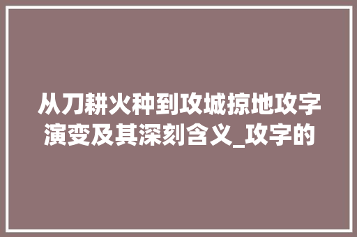 从刀耕火种到攻城掠地攻字演变及其深刻含义_攻字的演变过程和意思
