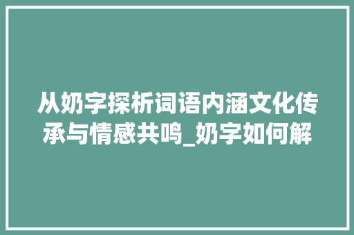 从奶字探析词语内涵文化传承与情感共鸣_奶字如何解释词语的意思
