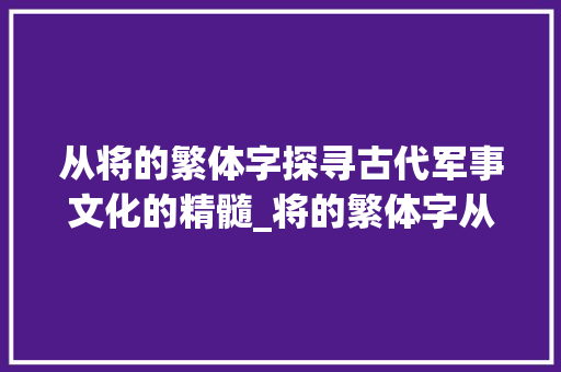 从将的繁体字探寻古代军事文化的精髓_将的繁体字从什么意思