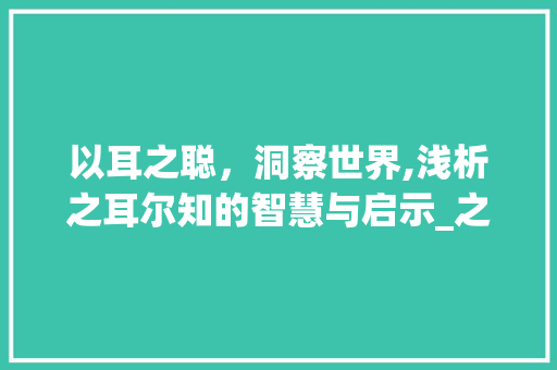 以耳之聪，洞察世界,浅析之耳尔知的智慧与启示_之耳尔知的意思是什么字