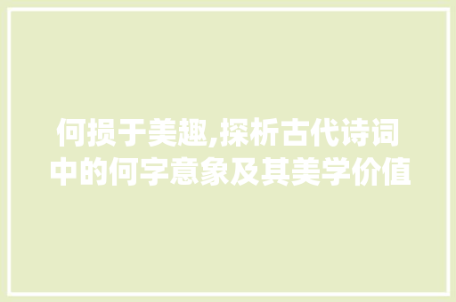 何损于美趣,探析古代诗词中的何字意象及其美学价值_何损于美趣的何字的意思
