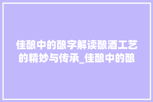 佳酿中的酿字解读酿酒工艺的精妙与传承_佳酿中的酿字是什么意思