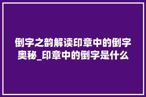 倒字之韵解读印章中的倒字奥秘_印章中的倒字是什么意思