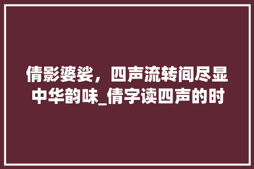 倩影婆娑，四声流转间尽显中华韵味_倩字读四声的时候的意思