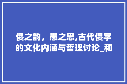傻之韵，愚之思,古代傻字的文化内涵与哲理讨论_和傻差不多意思的字古代