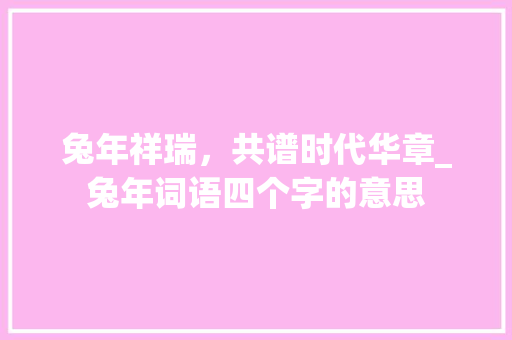 兔年祥瑞，共谱时代华章_兔年词语四个字的意思