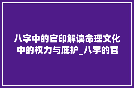 八字中的官印解读命理文化中的权力与庇护_八字的官印什么意思呀 生活类