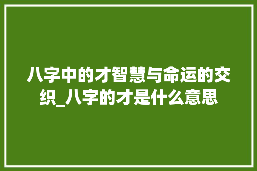 八字中的才智慧与命运的交织_八字的才是什么意思 采访稿