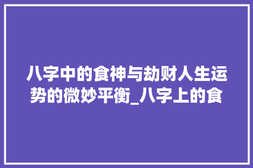 八字中的食神与劫财人生运势的微妙平衡_八字上的食劫啥意思