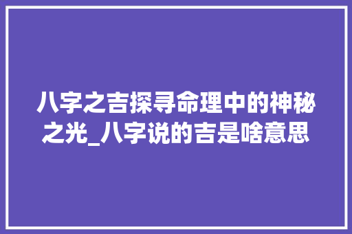 八字之吉探寻命理中的神秘之光_八字说的吉是啥意思