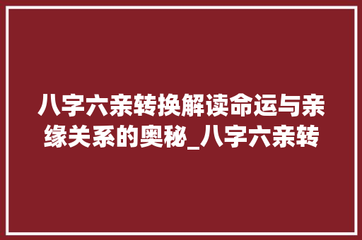 八字六亲转换解读命运与亲缘关系的奥秘_八字六亲转换的意思