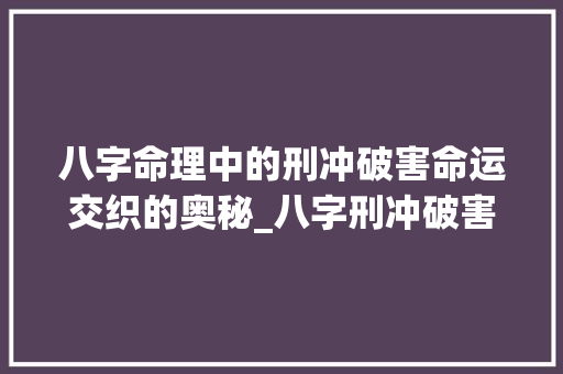 八字命理中的刑冲破害命运交织的奥秘_八字刑冲破害的通俗意思