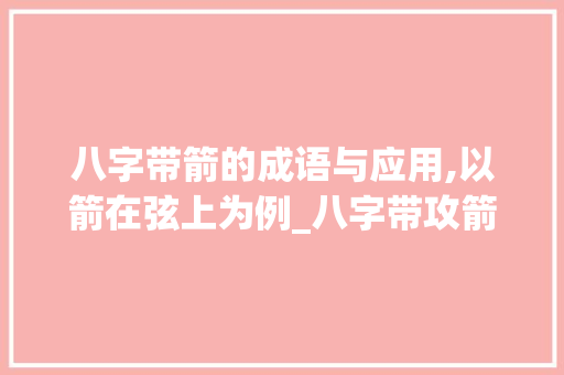八字带箭的成语与应用,以箭在弦上为例_八字带攻箭的意思的成语