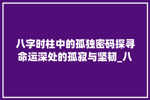 八字时柱中的孤独密码探寻命运深处的孤寂与坚韧_八字时柱有孤独的意思