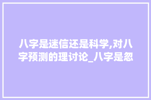 八字是迷信还是科学,对八字预测的理讨论_八字是忽悠人的意思吗 特写稿